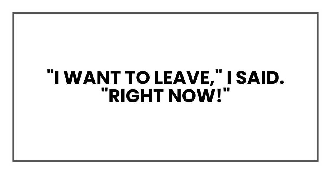 "I want to leave," I said. "Right now!" "I want to leave," I said. "Right now!"