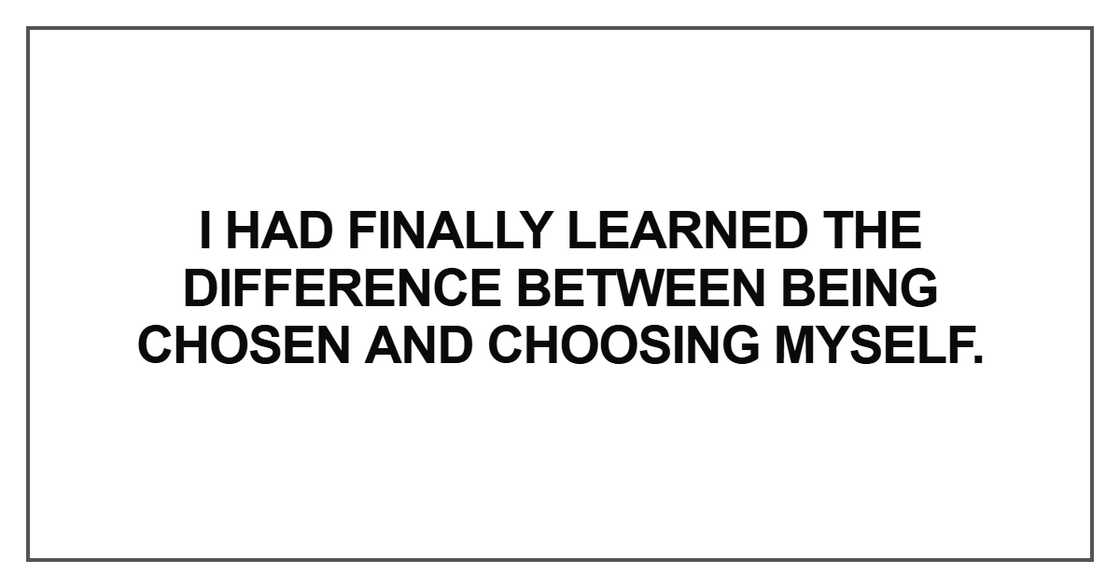 I had finally learned the difference between being chosen and choosing myself. I had finally learned the difference between being chosen and choosing myself.