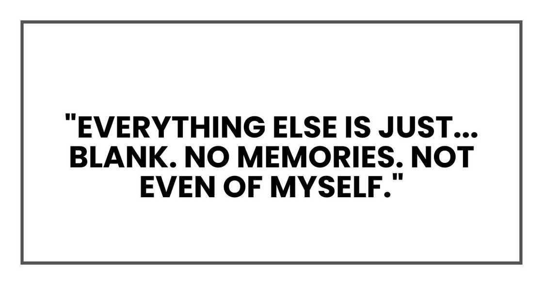 Everything else is just... blank. No memories. Not even of myself. Everything else is just... blank. No memories. Not even of myself.