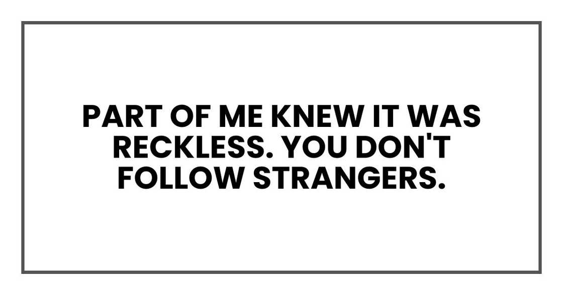 Part of me knew it was reckless. You don't follow strangers. Part of me knew it was reckless. You don't follow strangers.