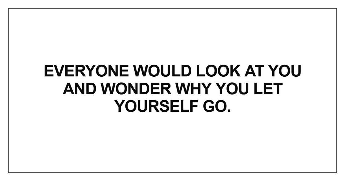 Everyone would look at you
