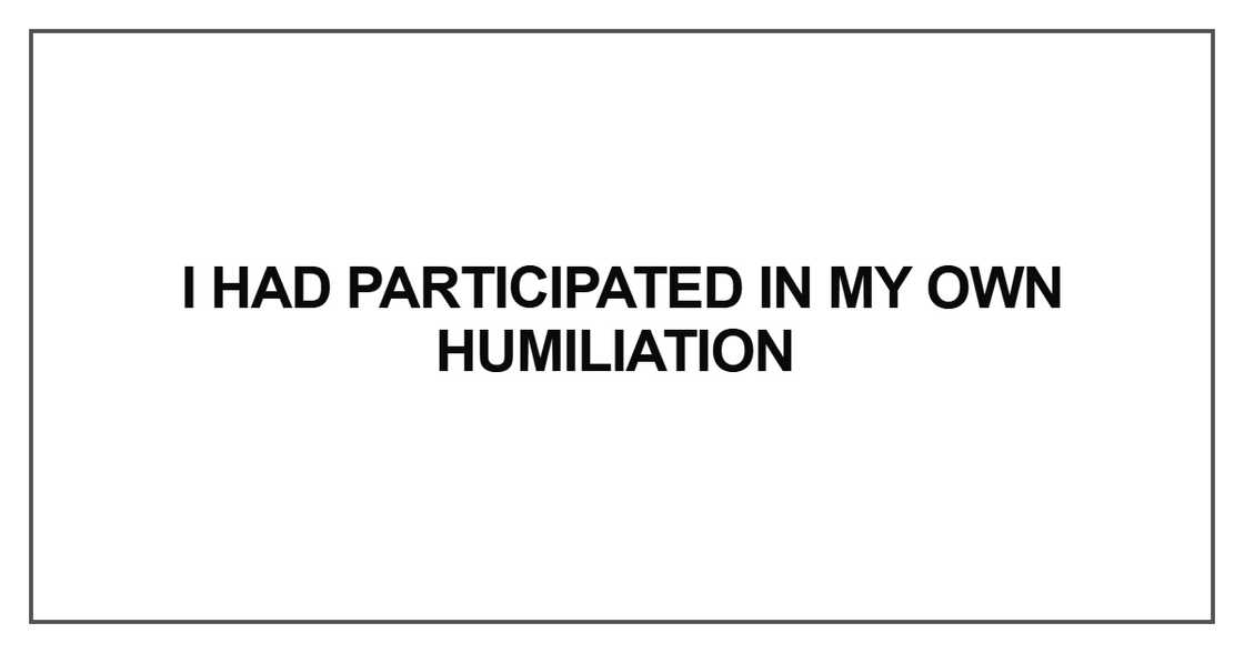 I had participated in my own humiliation