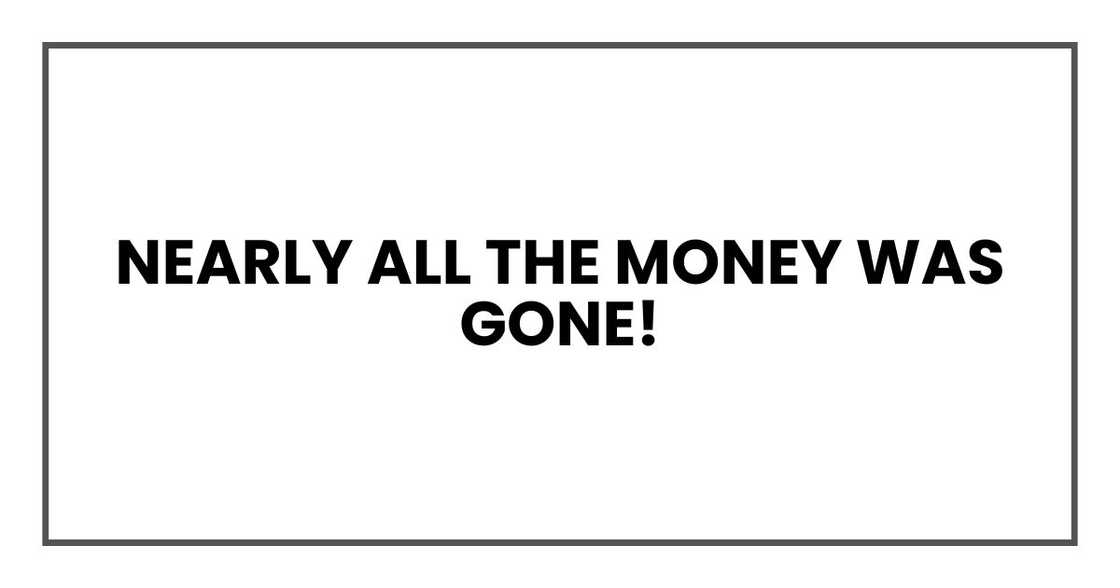 nearly all the money was gone! nearly all the money was gone!
