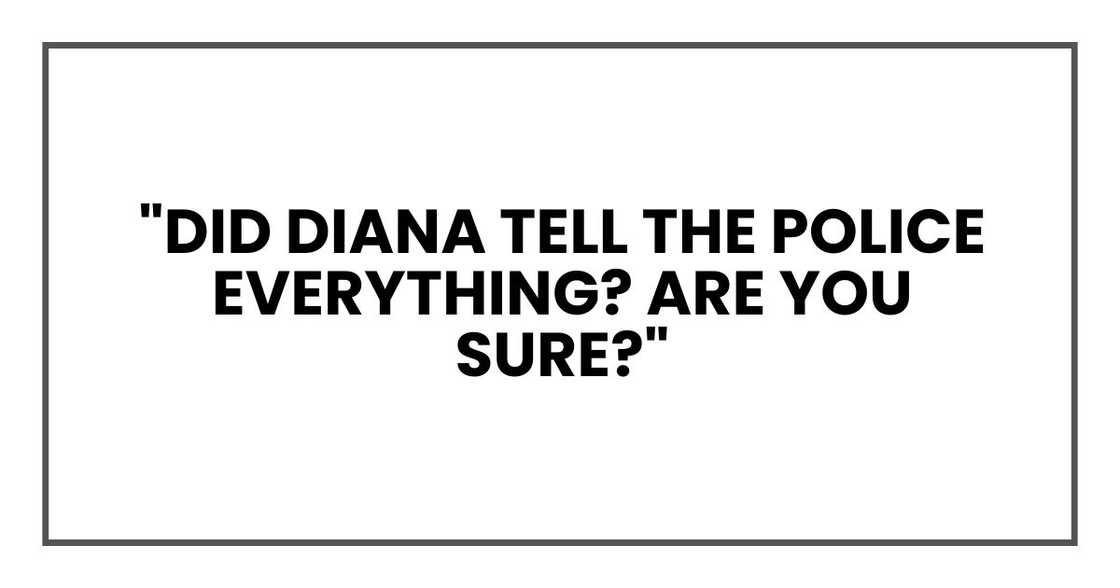 "Did Diana tell the police everything? Are you sure?" "Did Diana tell the police everything? Are you sure?"