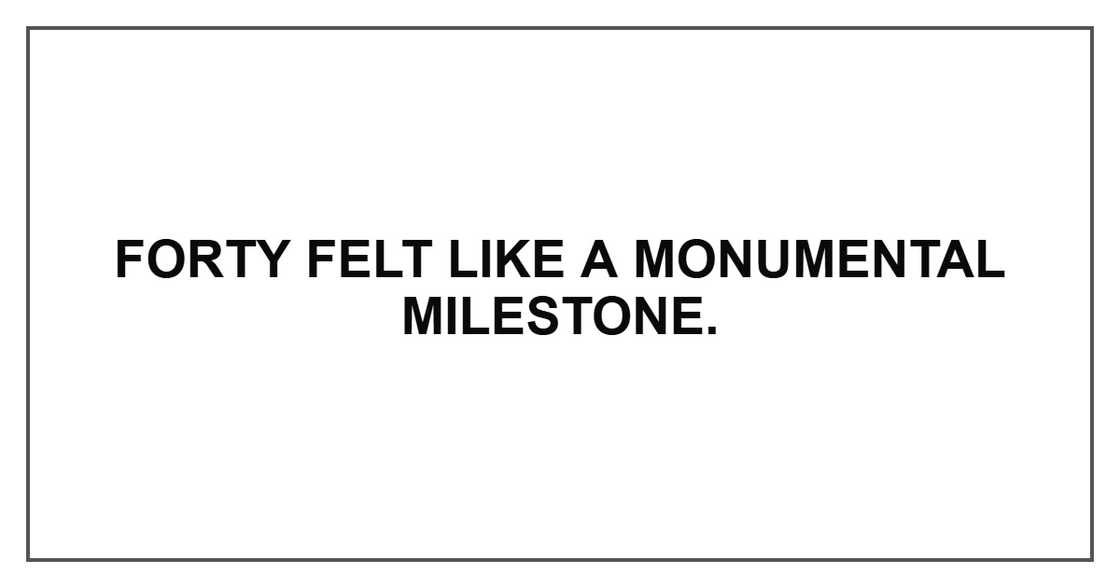 Forty felt like a monumental milestone.