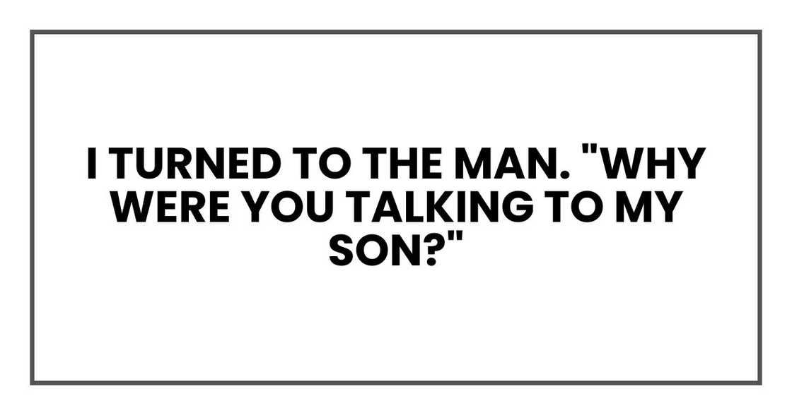 I turned to the man. "Why were you talking to my son?" I turned to the man. "Why were you talking to my son?"