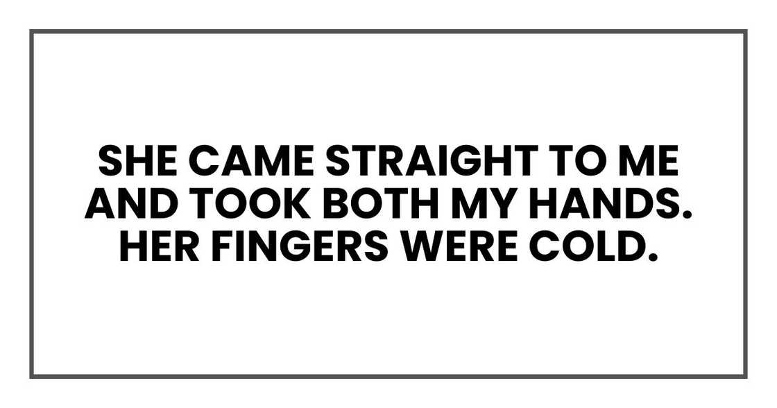 She came straight to me and took both my hands. Her fingers were cold.