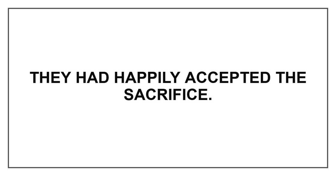 They had happily accepted the sacrifice. They had happily accepted the sacrifice.