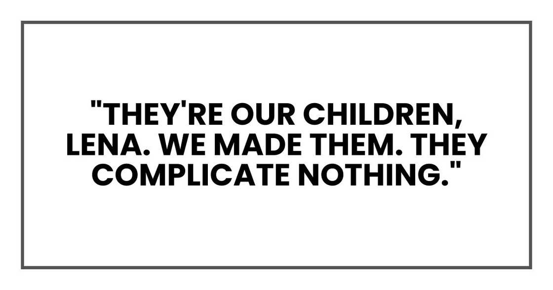 "They're our children, Lena. We made them. They complicate nothing." "They're our children, Lena. We made them. They complicate nothing."
