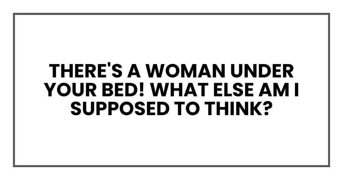 There's a WOMAN under your bed, Ethan! What else am I supposed to think? There's a WOMAN under your bed, Ethan! What else am I supposed to think?