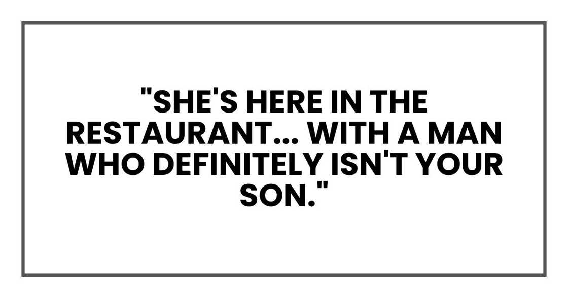 "She's here in the restaurant... with a man who definitely isn't your son." "She's here in the restaurant... with a man who definitely isn't your son."