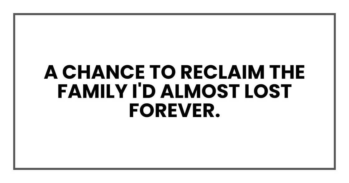 a chance to reclaim the family I'd almost lost forever. a chance to reclaim the family I'd almost lost forever.