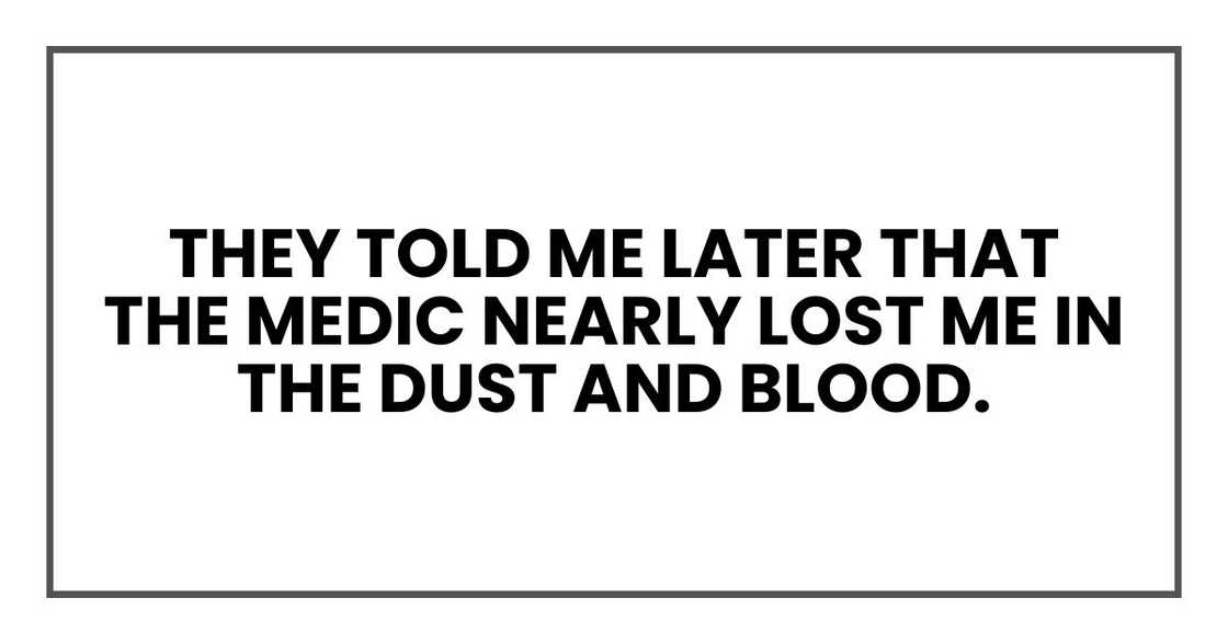 They told me later that the medic nearly lost me in the dust and blood. They told me later that the medic nearly lost me in the dust and blood.