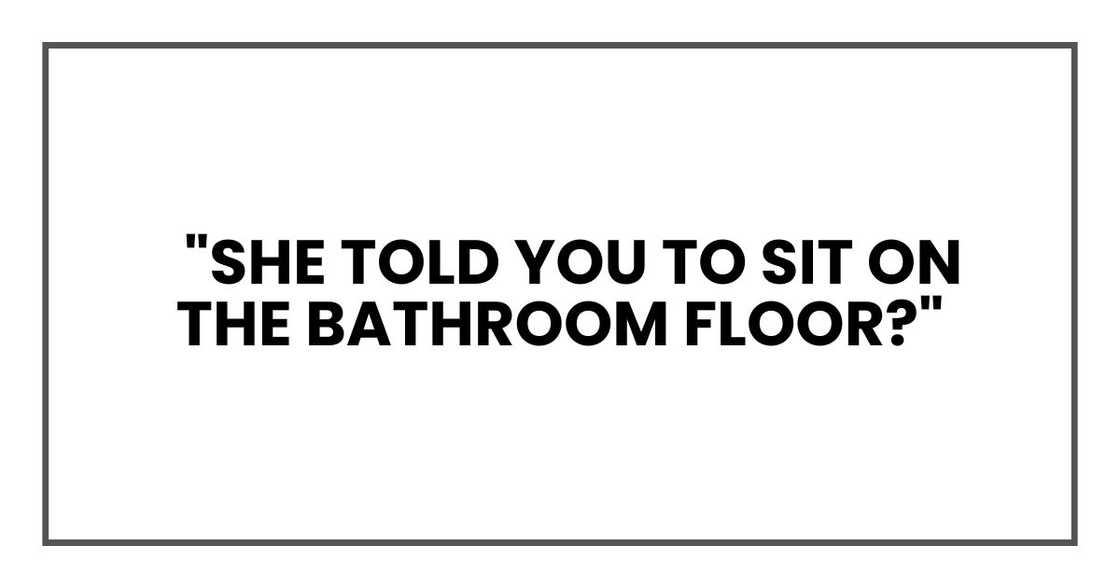 "She told you to sit on the bathroom floor?"