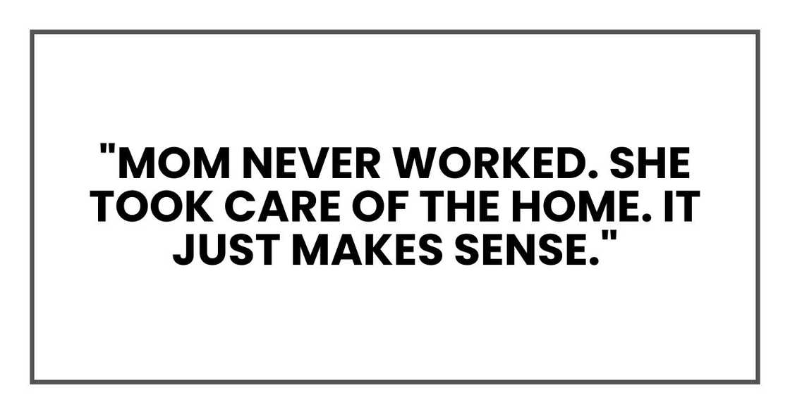 "Mom never worked. She took care of the home. It just makes sense."