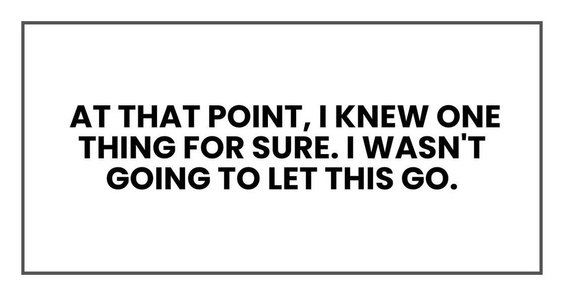 At that point, I knew one thing for sure. I wasn't going to let this go.