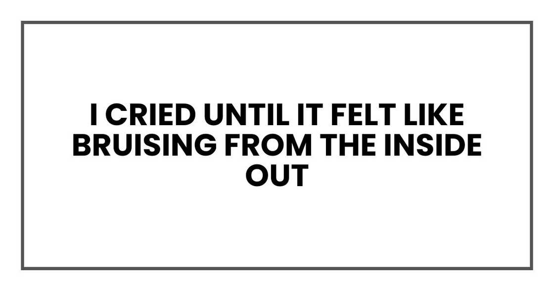 I cried until it felt like bruising from the inside out