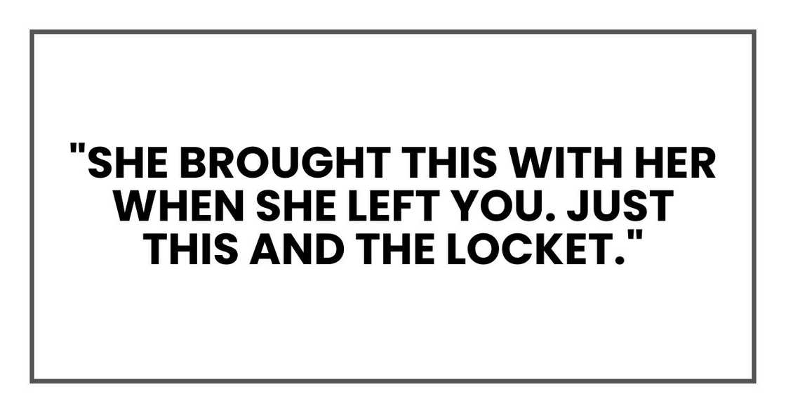 "She brought this with her when she left you. Just this and the locket," "She brought this with her when she left you. Just this and the locket,"
