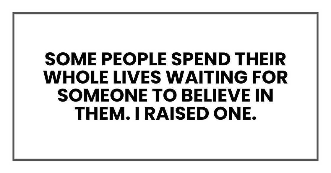 Some people spend their whole lives waiting for someone to believe in them. I raised one. Some people spend their whole lives waiting for someone to believe in them. I raised one.