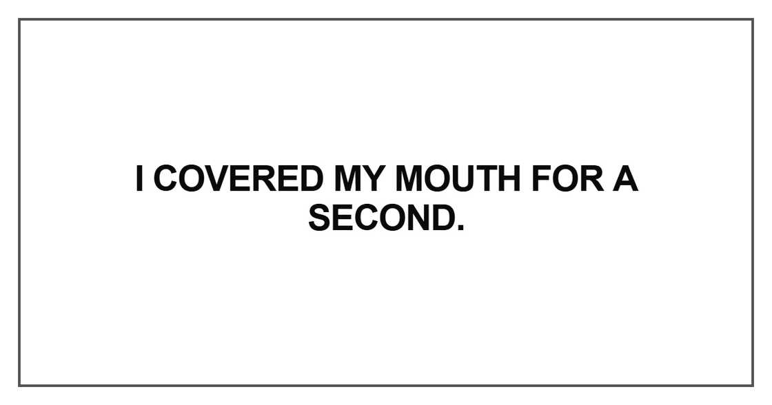I covered my mouth for a second