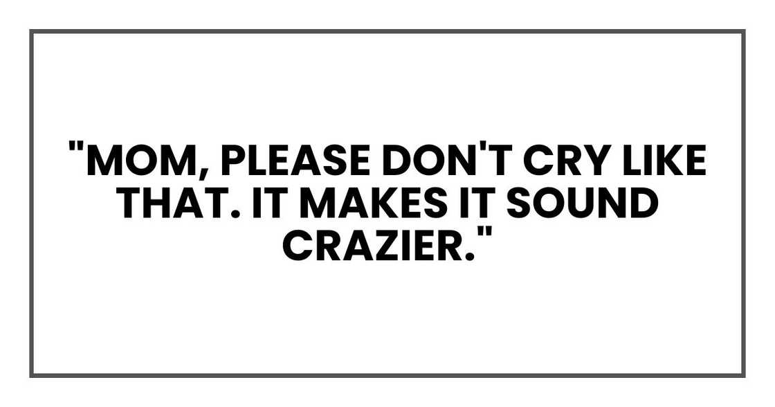 "Mom, please don't cry like that. It makes it sound crazier."