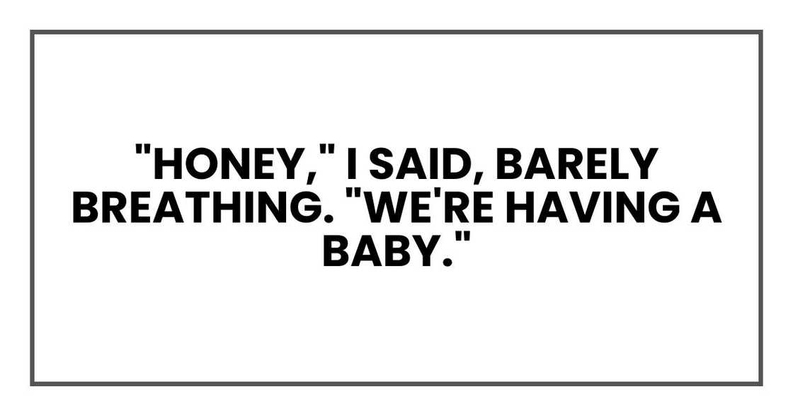 "Honey," I said, barely breathing. "We're having a baby."