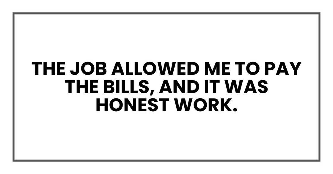 The job allowed me to pay the bills, and it was honest work. The job allowed me to pay the bills, and it was honest work.