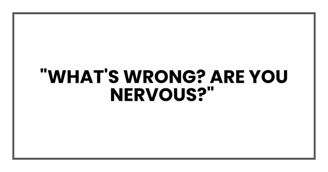 "What's wrong? Are you nervous?"