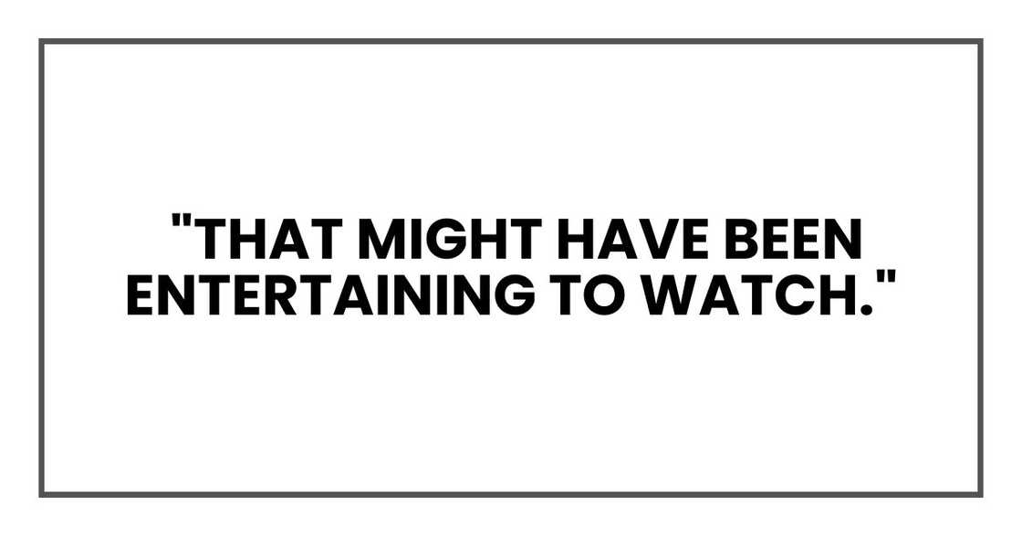 "that might have been entertaining to watch." "that might have been entertaining to watch."