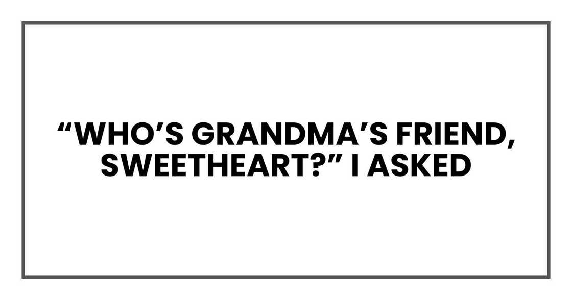 “Who’s Grandma’s friend, sweetheart?” I asked