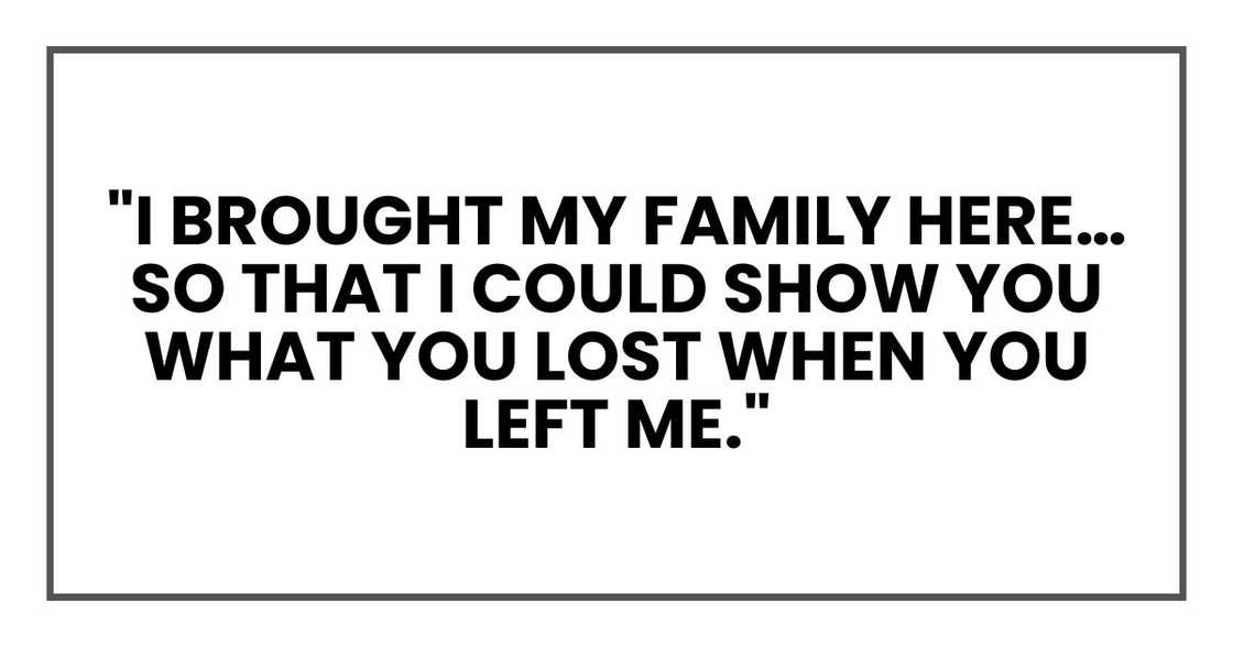 "I brought my family here… so that I could show you what you lost when you left me." "I brought my family here… so that I could show you what you lost when you left me."