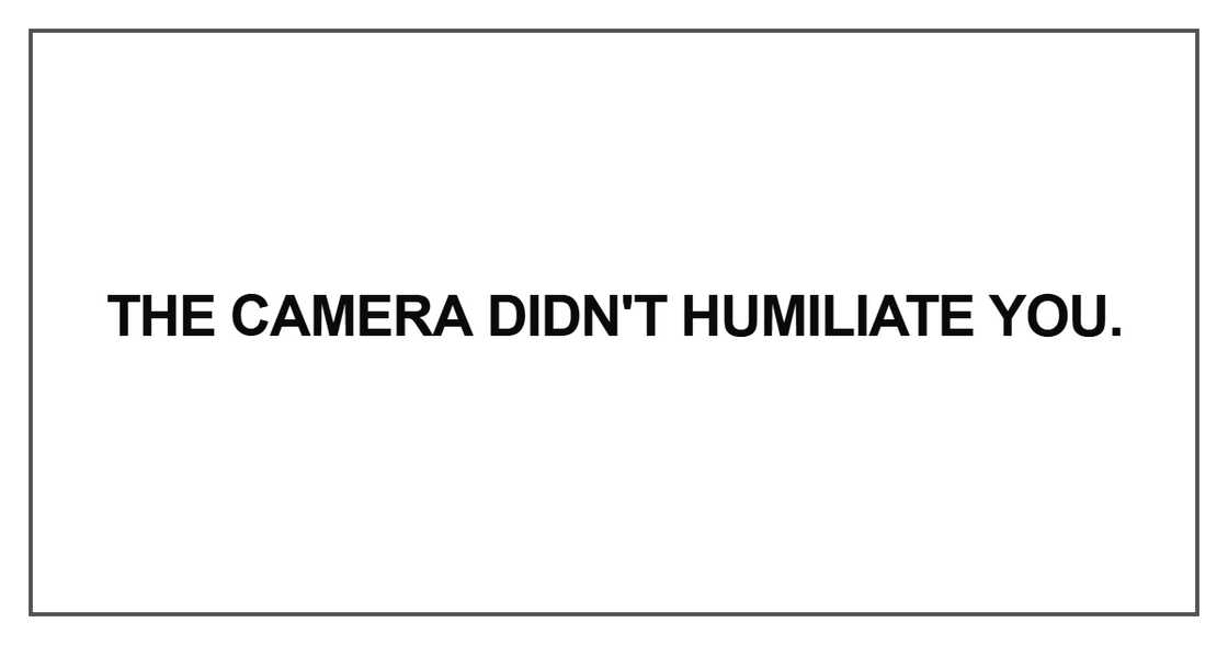 The camera didn't humiliate you