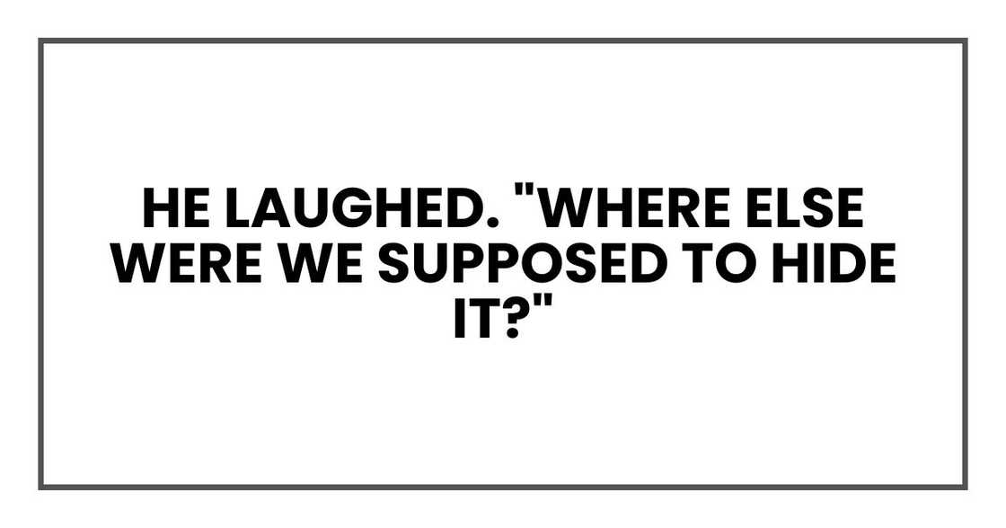 He laughed. "Where else were we supposed to hide it?" He laughed. "Where else were we supposed to hide it?"