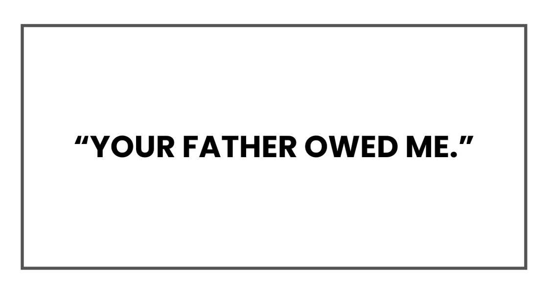 Your father owed me. Your father owed me.