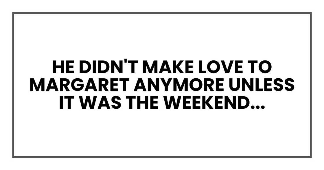he didn't make love to Margaret anymore unless it was the weekend... he didn't make love to Margaret anymore unless it was the weekend...