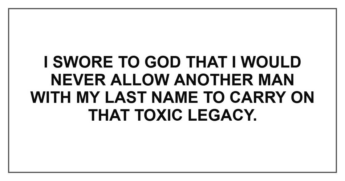 I swore to God that I would never allow another man with my last name to carry on that toxic legacy.