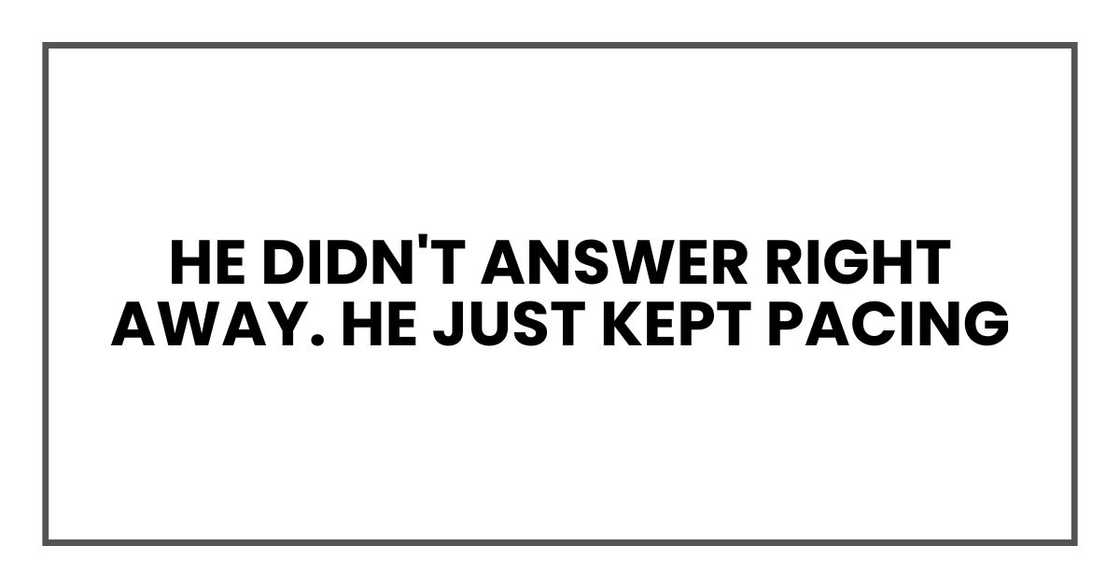 He didn't answer right away. He just kept pacing He didn't answer right away. He just kept pacing