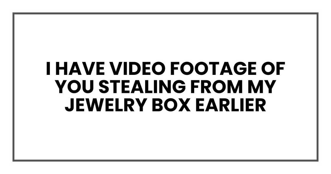 I have video footage of you stealing from my jewelry box earlier I have video footage of you stealing from my jewelry box earlier