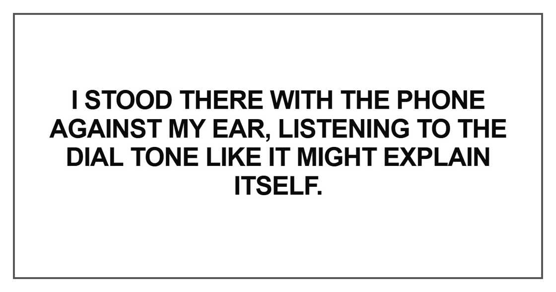 I stood there with the phone against my ear I stood there with the phone against my ear