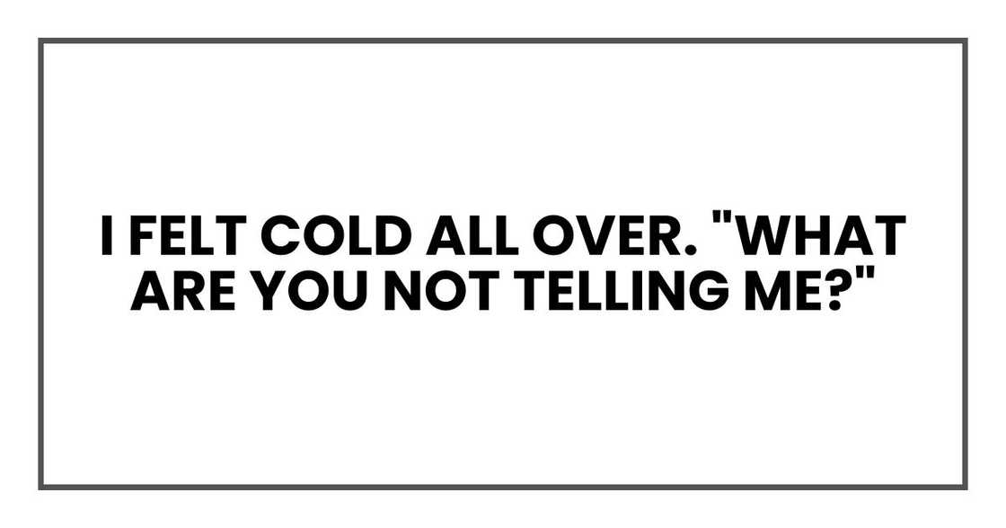 I felt cold all over. "What are you not telling me?" I felt cold all over. "What are you not telling me?"