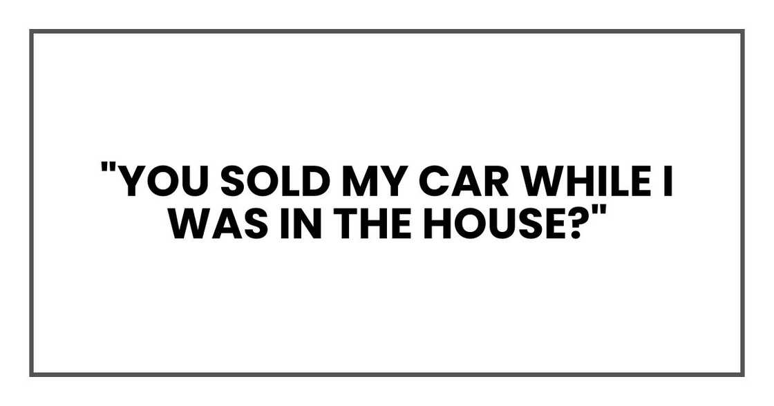 "You sold my car while I was in the house?"