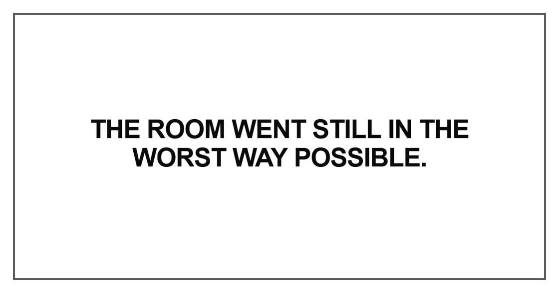The room went still in the worst way possible The room went still in the worst way possible