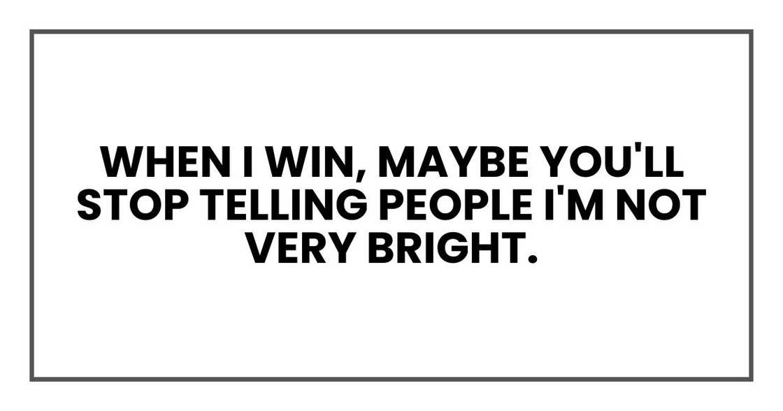 when I win, maybe you'll stop telling people I'm not very bright.