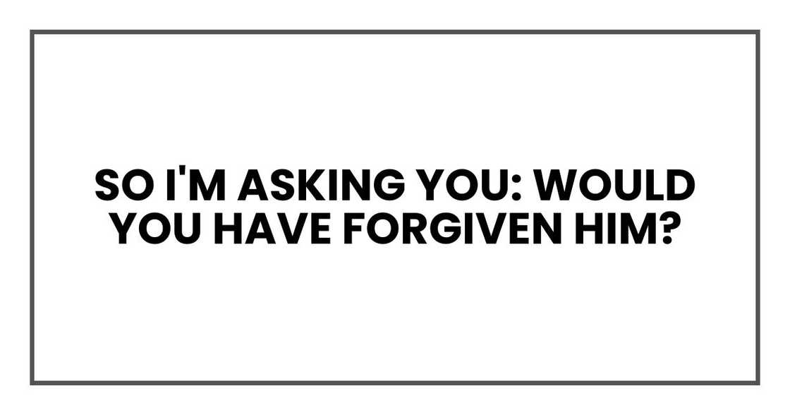 So I'm asking you: would you have forgiven him?
