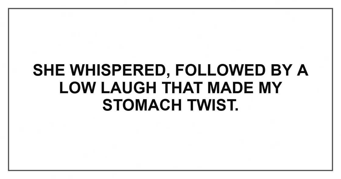 She whispered, followed by a low laugh that made my stomach twist. She whispered, followed by a low laugh that made my stomach twist.