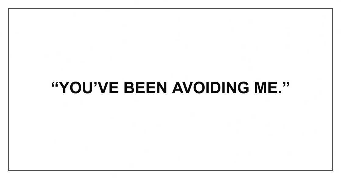 “You’ve been avoiding me.”