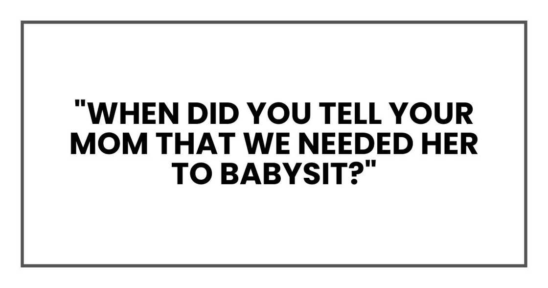 "When did you tell your mom that we needed her to babysit?" "When did you tell your mom that we needed her to babysit?"