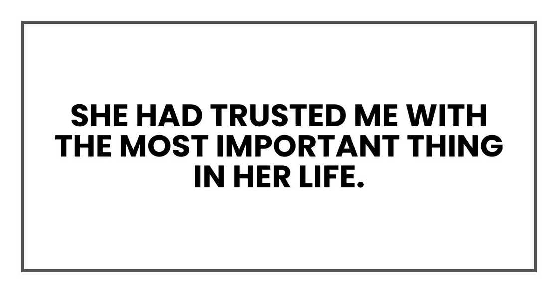She had trusted me with the most important thing in her life. She had trusted me with the most important thing in her life.