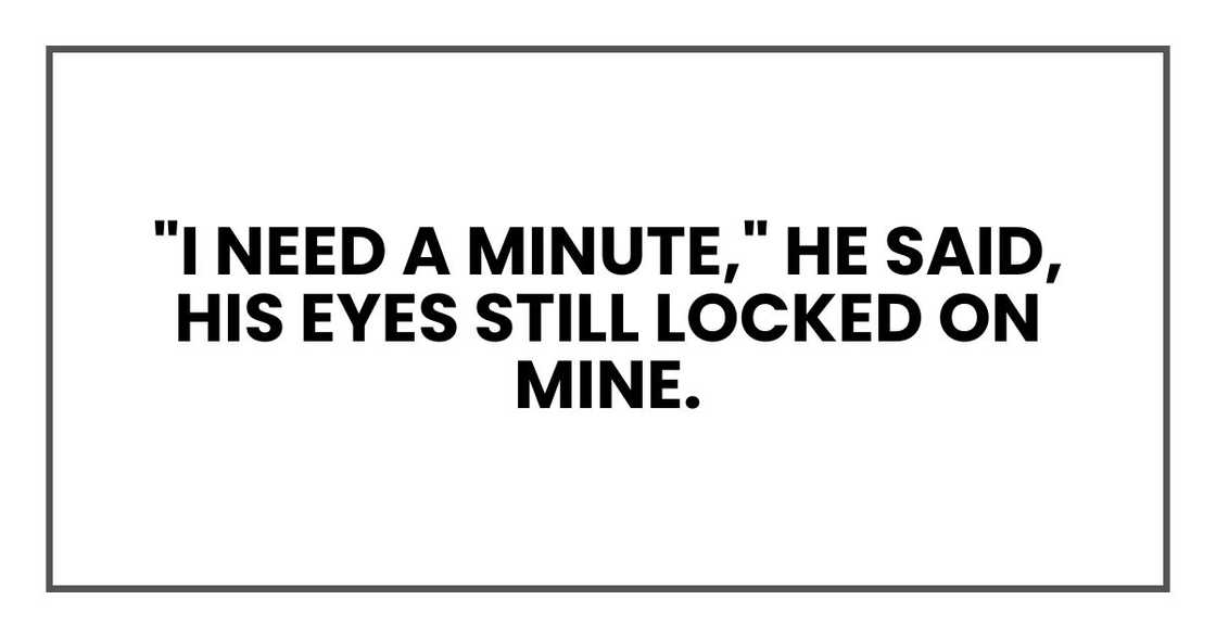 "I need a minute," he said, his eyes still locked on mine.