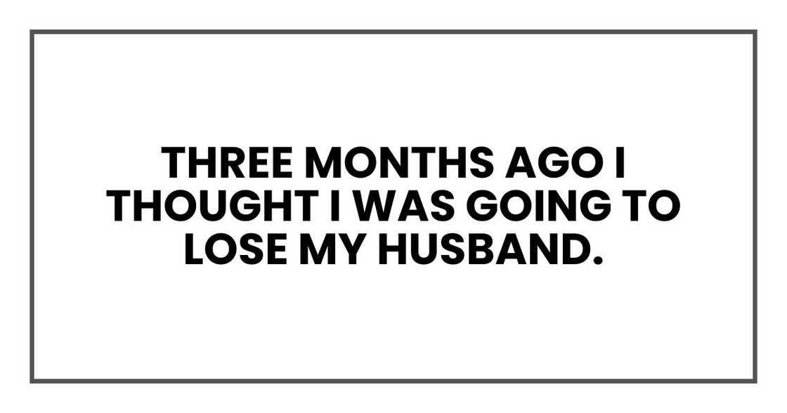 three months ago I thought I was going to lose my husband.